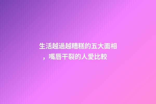 生活越過越糟糕的五大面相，嘴唇干裂的人愛比較